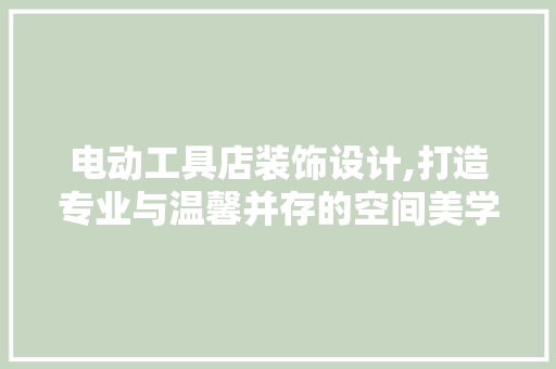 电动工具店装饰设计,打造专业与温馨并存的空间美学