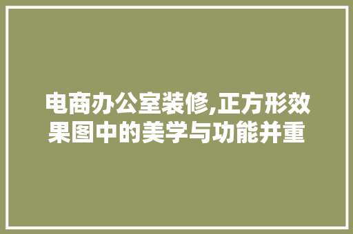 电商办公室装修,正方形效果图中的美学与功能并重 家居装修