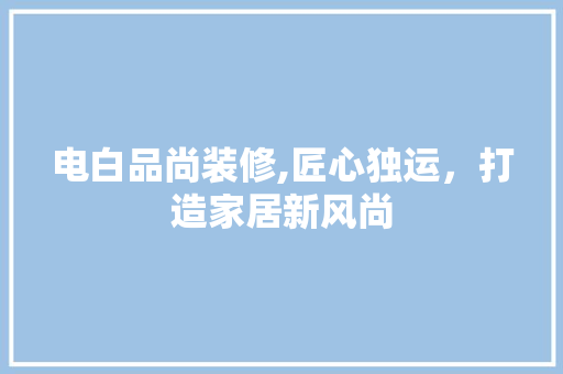 电白品尚装修,匠心独运，打造家居新风尚