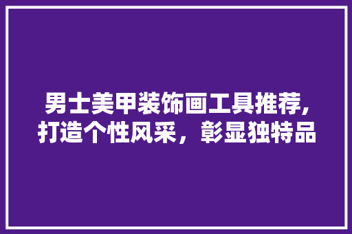 男士美甲装饰画工具推荐,打造个性风采，彰显独特品味 木雕艺术