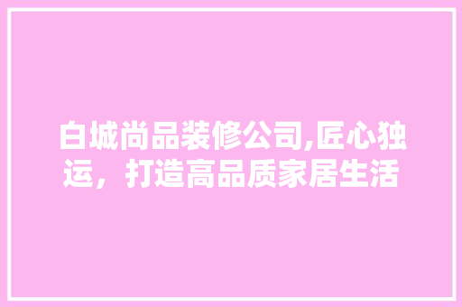 白城尚品装修公司,匠心独运，打造高品质家居生活