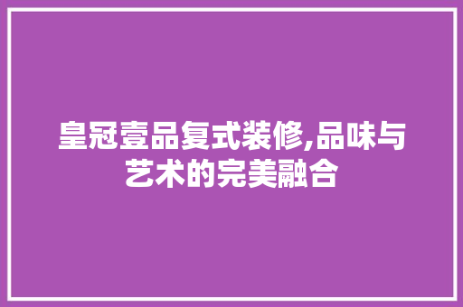 皇冠壹品复式装修,品味与艺术的完美融合