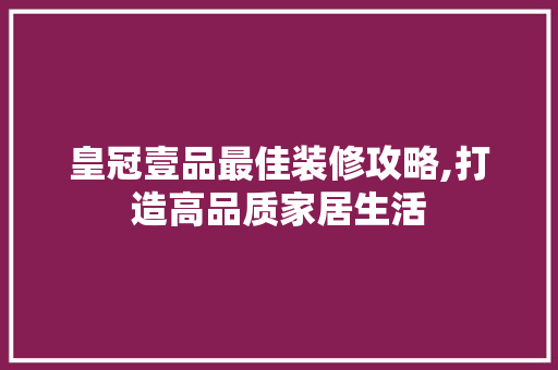 皇冠壹品最佳装修攻略,打造高品质家居生活