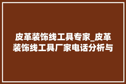 皮革装饰线工具专家_皮革装饰线工具厂家电话分析与行业洞察 地板材料