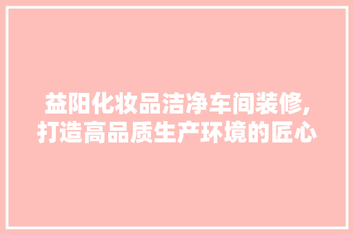 益阳化妆品洁净车间装修,打造高品质生产环境的匠心之作 地板材料