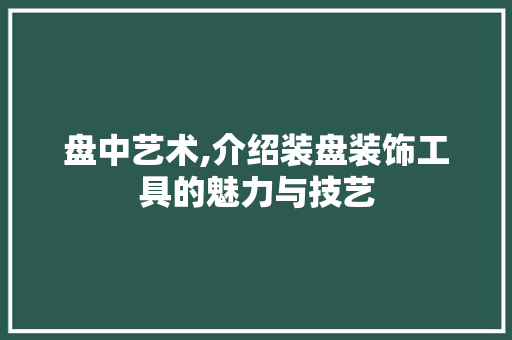 盘中艺术,介绍装盘装饰工具的魅力与技艺 室内设计
