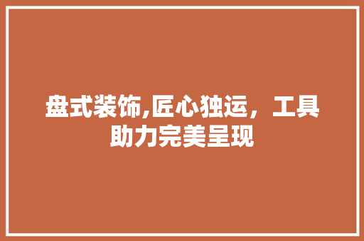 盘式装饰,匠心独运，工具助力完美呈现 中式风格装饰