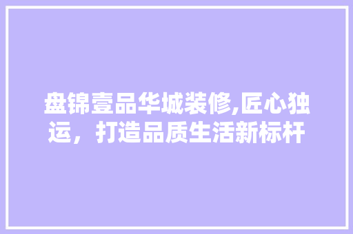 盘锦壹品华城装修,匠心独运，打造品质生活新标杆