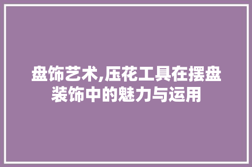 盘饰艺术,压花工具在摆盘装饰中的魅力与运用 室内设计