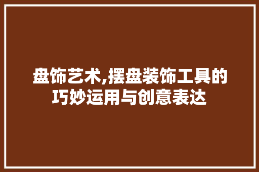 盘饰艺术,摆盘装饰工具的巧妙运用与创意表达 地板材料