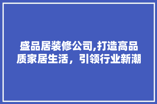 盛品居装修公司,打造高品质家居生活，引领行业新潮流 家居装修