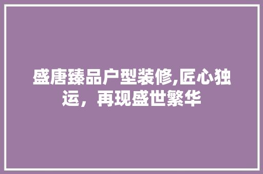 盛唐臻品户型装修,匠心独运，再现盛世繁华 中式风格装饰