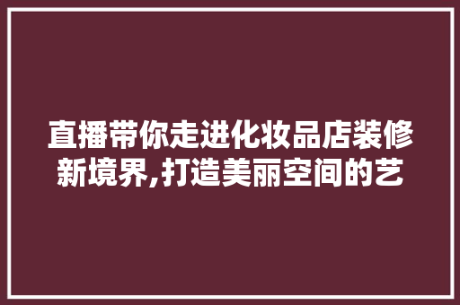 直播带你走进化妆品店装修新境界,打造美丽空间的艺术之旅 软装设计