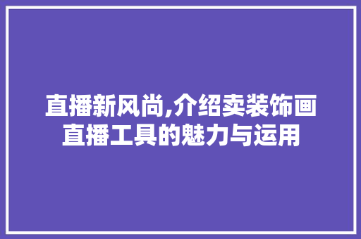 直播新风尚,介绍卖装饰画直播工具的魅力与运用 室内设计