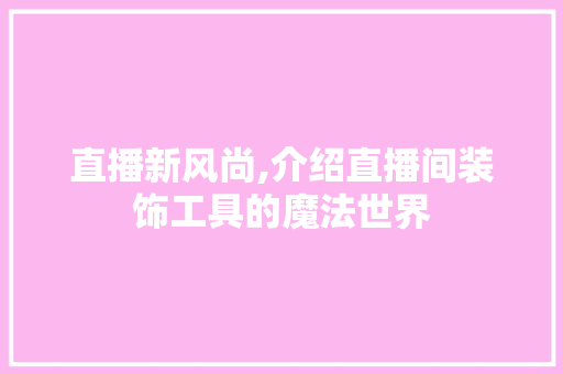 直播新风尚,介绍直播间装饰工具的魔法世界 木雕艺术