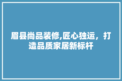 眉县尚品装修,匠心独运，打造品质家居新标杆 木雕艺术