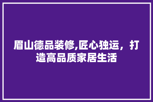 眉山德品装修,匠心独运，打造高品质家居生活