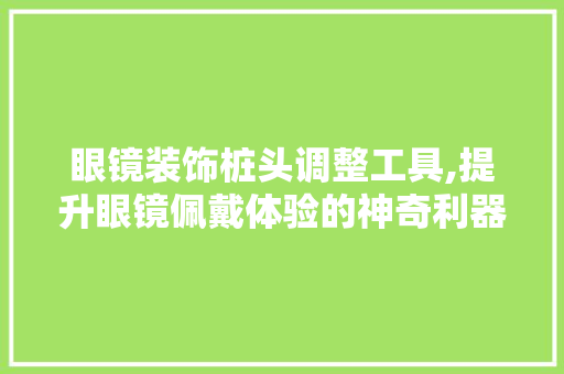 眼镜装饰桩头调整工具,提升眼镜佩戴体验的神奇利器