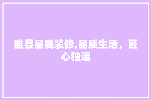 睢县品晟装修,品质生活，匠心独运