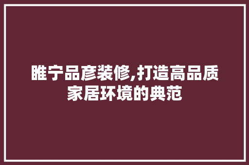睢宁品彦装修,打造高品质家居环境的典范 中式风格装饰