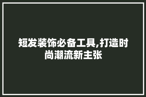 短发装饰必备工具,打造时尚潮流新主张
