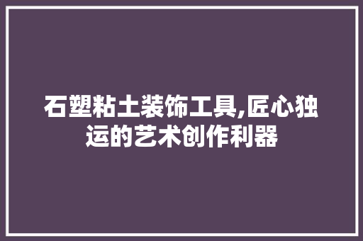 石塑粘土装饰工具,匠心独运的艺术创作利器 客厅装修