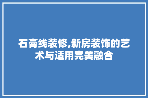 石膏线装修,新房装饰的艺术与适用完美融合
