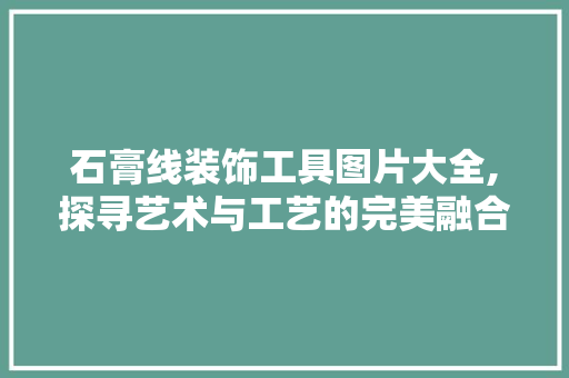 石膏线装饰工具图片大全,探寻艺术与工艺的完美融合 家居装修
