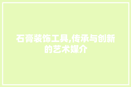 石膏装饰工具,传承与创新的艺术媒介 地板材料