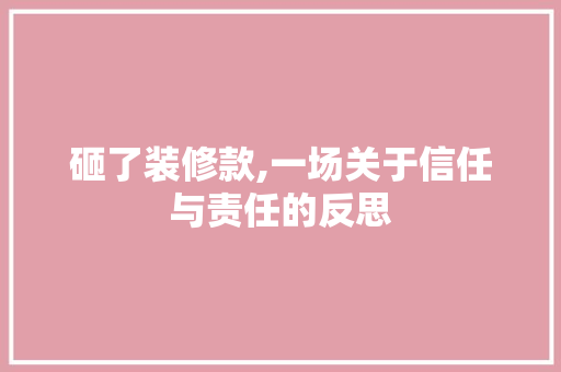 砸了装修款,一场关于信任与责任的反思 现代风格装饰