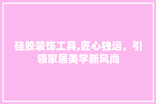 硅胶装饰工具,匠心独运，引领家居美学新风尚 卧室装修