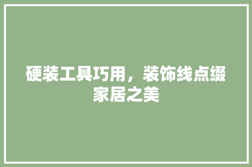 硬装工具巧用，装饰线点缀家居之美 现代风格装饰