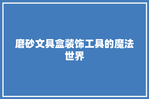 磨砂文具盒装饰工具的魔法世界 木雕艺术
