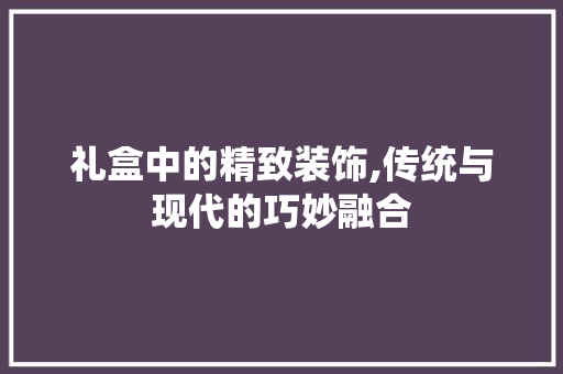 礼盒中的精致装饰,传统与现代的巧妙融合 室内设计