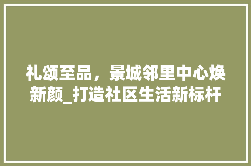 礼颂至品，景城邻里中心焕新颜_打造社区生活新标杆