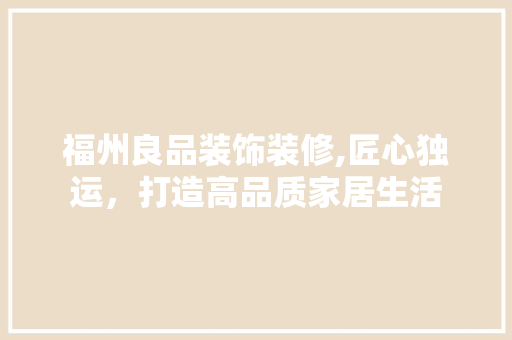 福州良品装饰装修,匠心独运，打造高品质家居生活