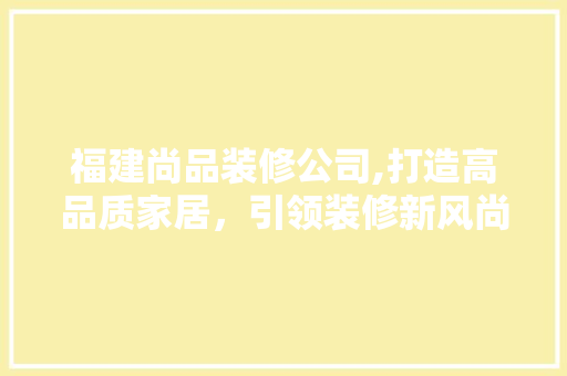 福建尚品装修公司,打造高品质家居，引领装修新风尚 中式风格装饰