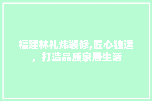 福建林礼炜装修,匠心独运，打造品质家居生活 中式风格装饰
