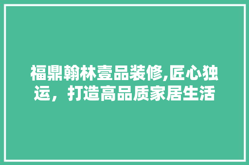 福鼎翰林壹品装修,匠心独运，打造高品质家居生活 室内设计