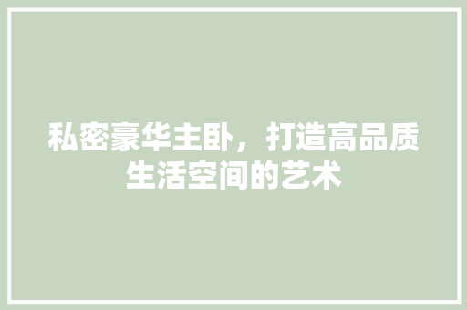 私密豪华主卧，打造高品质生活空间的艺术 地板材料