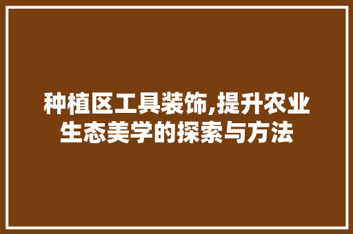 种植区工具装饰,提升农业生态美学的探索与方法