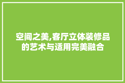 空间之美,客厅立体装修品的艺术与适用完美融合