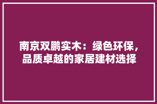 南京双鹏实木：绿色环保，品质卓越的家居建材选择 家居装修
