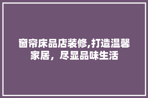 窗帘床品店装修,打造温馨家居，尽显品味生活 客厅装修