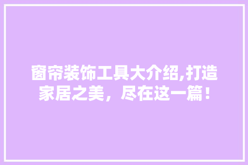窗帘装饰工具大介绍,打造家居之美，尽在这一篇！ 客厅装修