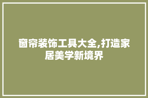 窗帘装饰工具大全,打造家居美学新境界 现代风格装饰
