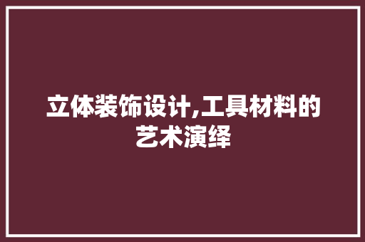 立体装饰设计,工具材料的艺术演绎