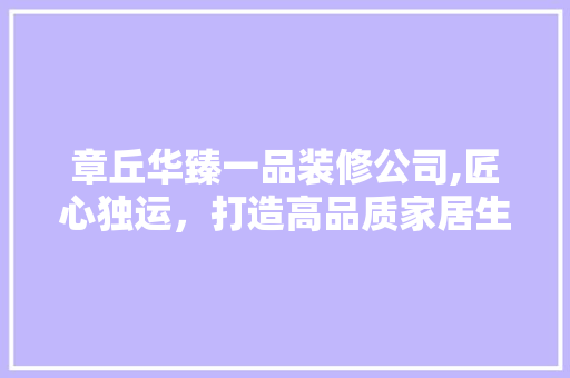 章丘华臻一品装修公司,匠心独运，打造高品质家居生活