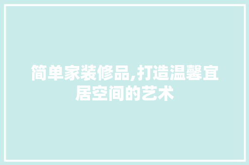 简单家装修品,打造温馨宜居空间的艺术 现代风格装饰