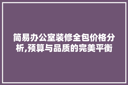简易办公室装修全包价格分析,预算与品质的完美平衡 客厅装修